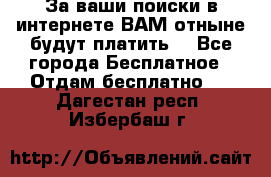 За ваши поиски в интернете ВАМ отныне будут платить! - Все города Бесплатное » Отдам бесплатно   . Дагестан респ.,Избербаш г.